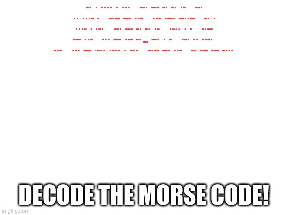 here is some morse code to decode | -·  ·  ···-  ·  ·-·      --·  ---  -·  -·  ·-      --·  ··  ···-  ·      -·--  ---  ··-      ··-  ·--·  --··--      -·  ·  ···-  ·  ·-·      --·  ---  -·  -·  ·-      ·-··  ·  -      -·--  ---  ··-      -··  ---  ·--  -· ...  --·  ·  -      ·-·  ··  -·-·  -·-      ·-·  ---  ·-··  ·-··  ·  -··      -·--  ---  ··-      -·  ---  ---  -···; DECODE THE MORSE CODE! | image tagged in blank white template | made w/ Imgflip meme maker