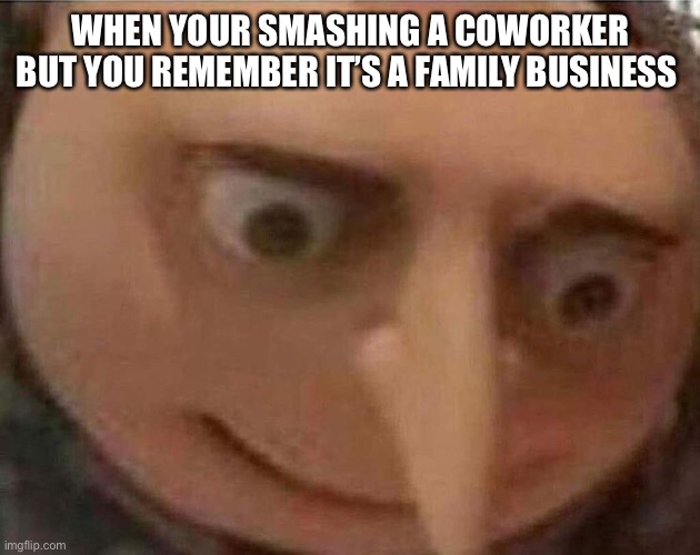 Gru oh shit | WHEN YOUR SMASHING A COWORKER BUT YOU REMEMBER IT’S A FAMILY BUSINESS | image tagged in gru oh shit | made w/ Imgflip meme maker