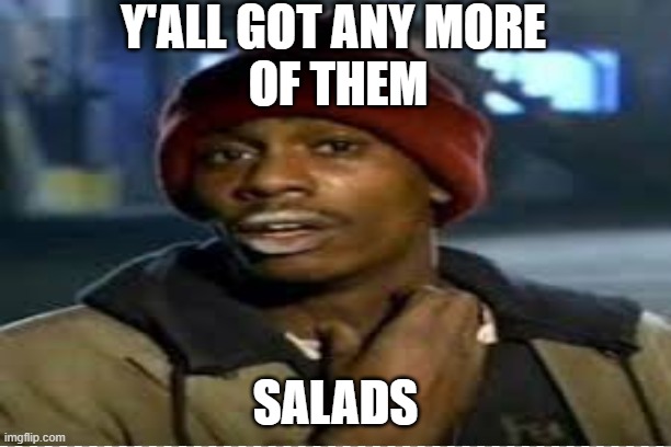 Y'ALL GOT ANY MORE
 OF THEM; SALADS | image tagged in foods | made w/ Imgflip meme maker