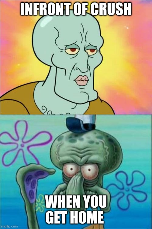 Squidward | INFRONT OF CRUSH; WHEN YOU GET HOME | image tagged in memes,squidward | made w/ Imgflip meme maker