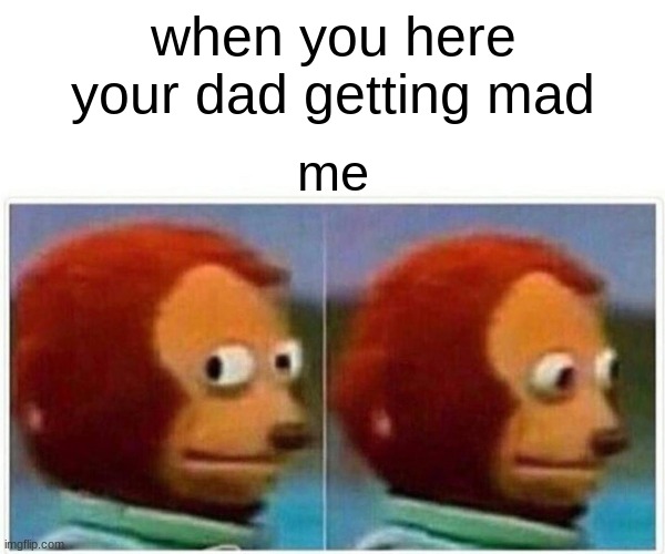 Monkey Puppet | when you here your dad getting mad; me | image tagged in memes,monkey puppet | made w/ Imgflip meme maker