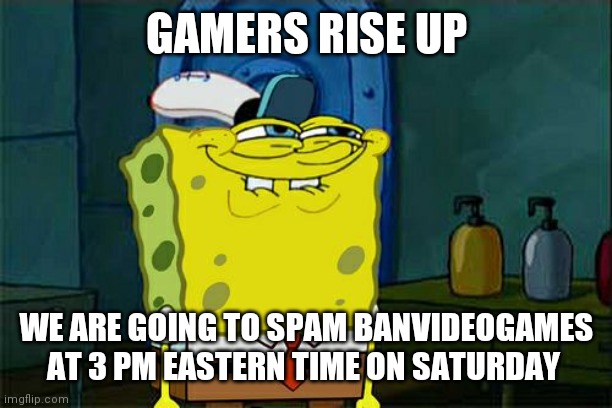 Don't You Squidward | GAMERS RISE UP; WE ARE GOING TO SPAM BANVIDEOGAMES AT 3 PM EASTERN TIME ON SATURDAY | image tagged in memes,don't you squidward | made w/ Imgflip meme maker