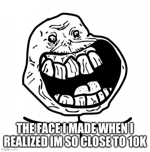 cmon people 10K help me up |  THE FACE I MADE WHEN I REALIZED IM SO CLOSE TO 10K | image tagged in memes,forever alone happy | made w/ Imgflip meme maker