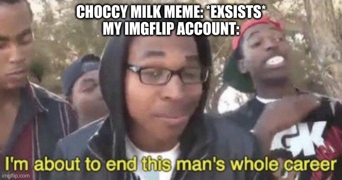 Choccy Milk Career | CHOCCY MILK MEME: *EXSISTS*
MY IMGFLIP ACCOUNT: | image tagged in i m about to end this man s whole career | made w/ Imgflip meme maker