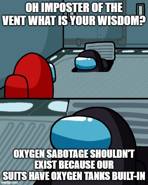 impostor of the vent | OH IMPOSTER OF THE VENT WHAT IS YOUR WISDOM? OXYGEN SABOTAGE SHOULDN'T EXIST BECAUSE OUR SUITS HAVE OXYGEN TANKS BUILT-IN | image tagged in impostor of the vent | made w/ Imgflip meme maker