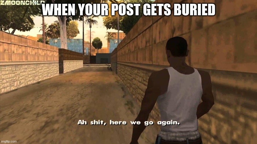 Here we go again | WHEN YOUR POST GETS BURIED | image tagged in here we go again | made w/ Imgflip meme maker