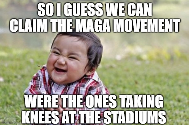 Evil Toddler Meme | SO I GUESS WE CAN CLAIM THE MAGA MOVEMENT WERE THE ONES TAKING KNEES AT THE STADIUMS | image tagged in memes,evil toddler | made w/ Imgflip meme maker