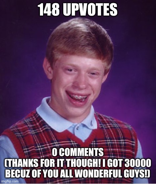 Bad Luck Brian Meme | 148 UPVOTES 0 COMMENTS
(THANKS FOR IT THOUGH! I GOT 30000 BECUZ OF YOU ALL WONDERFUL GUYS!) | image tagged in memes,bad luck brian | made w/ Imgflip meme maker