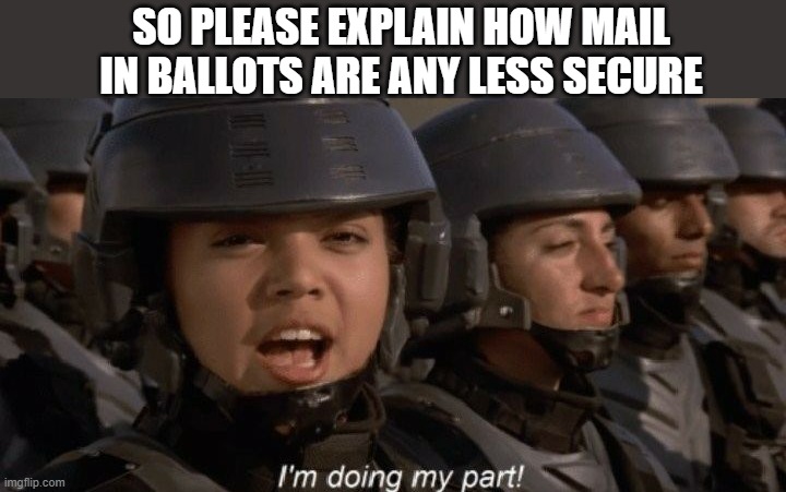 I'm doing my part | SO PLEASE EXPLAIN HOW MAIL IN BALLOTS ARE ANY LESS SECURE | image tagged in i'm doing my part | made w/ Imgflip meme maker