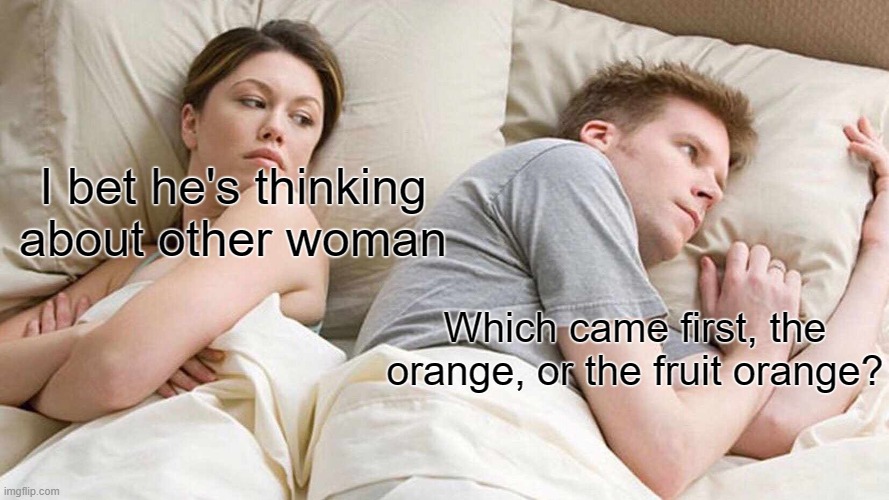 I Bet He's Thinking About Other Women Meme | I bet he's thinking about other woman; Which came first, the orange, or the fruit orange? | image tagged in memes,i bet he's thinking about other women | made w/ Imgflip meme maker