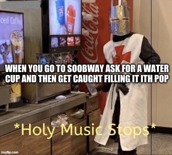 fakts | WHEN YOU GO TO SOOBWAY ASK FOR A WATER CUP AND THEN GET CAUGHT FILLING IT ITH POP | image tagged in holy music stops | made w/ Imgflip meme maker