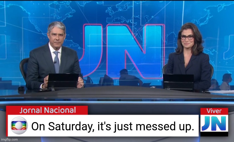Jornal Nacional (Brazilian News Network) | On Saturday, it's just messed up. | image tagged in jornal nacional brazilian news network | made w/ Imgflip meme maker