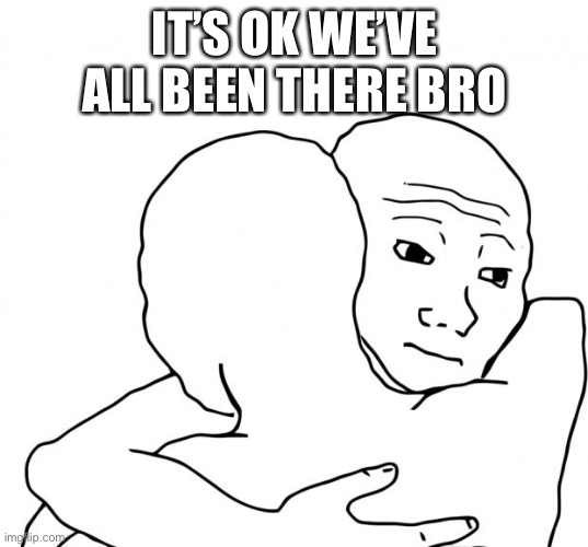 I Know That Feel Bro Meme | IT’S OK WE’VE ALL BEEN THERE BRO | image tagged in memes,i know that feel bro | made w/ Imgflip meme maker