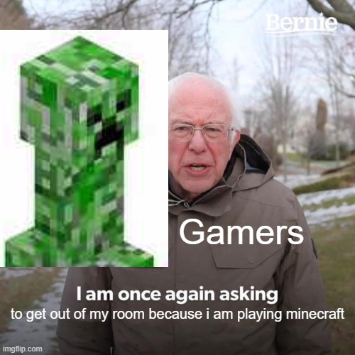 Bernie I Am Once Again Asking For Your Support Meme | Gamers; to get out of my room because i am playing minecraft | image tagged in memes,bernie i am once again asking for your support | made w/ Imgflip meme maker