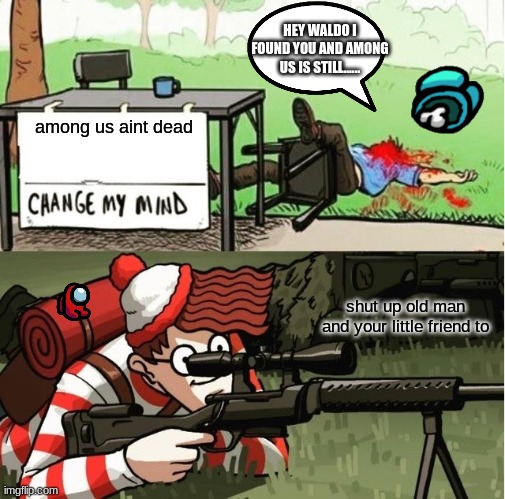 get em get em | HEY WALDO I FOUND YOU AND AMONG US IS STILL...... among us aint dead; shut up old man and your little friend to | image tagged in waldo shoots the change my mind guy | made w/ Imgflip meme maker