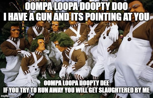 Oompa Loompas | OOMPA LOOPA DOOPTY DOO
I HAVE A GUN AND ITS POINTING AT YOU; OOMPA LOOPA DOOPTY DEE
IF YOU TRY TO RUN AWAY YOU WILL GET SLAUGHTERED BY ME | image tagged in oompa loompas | made w/ Imgflip meme maker
