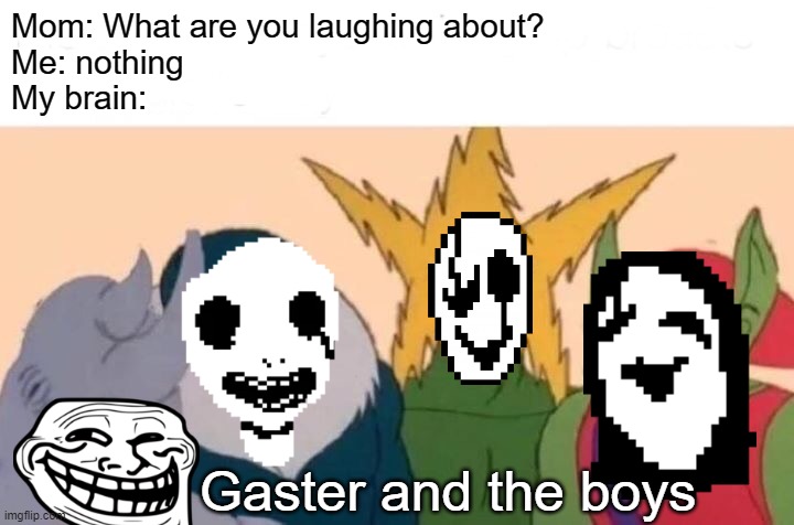 the club of white smiley freaks | Mom: What are you laughing about?
Me: nothing
My brain:; Gaster and the boys | image tagged in memes,me and the boys,undertale,yumi nikki,trollface quest,imscared | made w/ Imgflip meme maker
