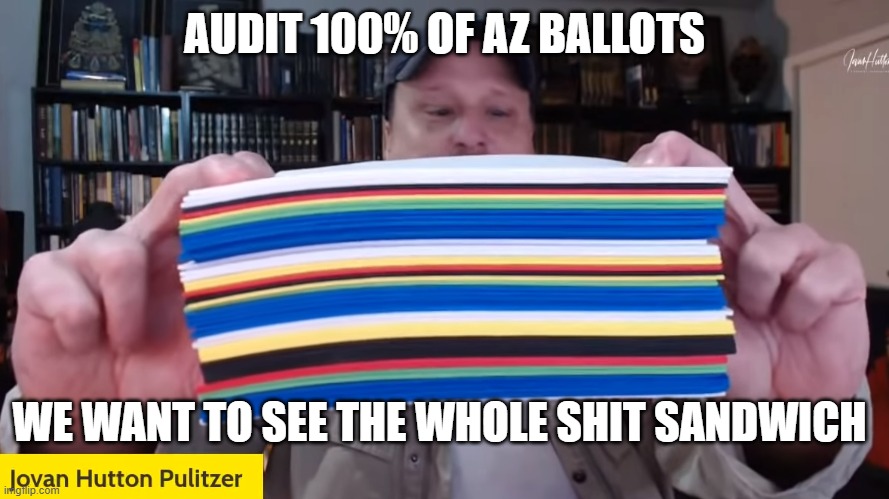 Audit 100% of AZ Ballots | AUDIT 100% OF AZ BALLOTS; WE WANT TO SEE THE WHOLE SHIT SANDWICH | image tagged in jovan,shit sandwich,az ballots | made w/ Imgflip meme maker