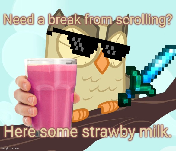 You need Strawberry milk! |  Need a break from scrolling? Here some strawby milk. | image tagged in scowled owlowiscious mlp,choccy milk,strawberry milk,memes,back in my day,keep scrolling | made w/ Imgflip meme maker