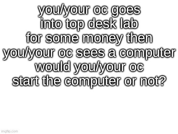 HM | you/your oc goes into top desk lab for some money then you/your oc sees a computer would you/your oc start the computer or not? | image tagged in blank white template | made w/ Imgflip meme maker