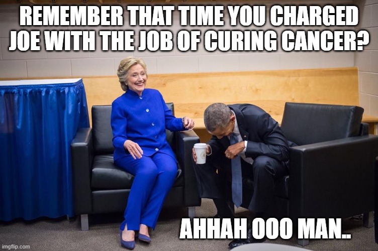 Hillary Obama Laugh | REMEMBER THAT TIME YOU CHARGED JOE WITH THE JOB OF CURING CANCER? AHHAH OOO MAN.. | image tagged in hillary obama laugh | made w/ Imgflip meme maker