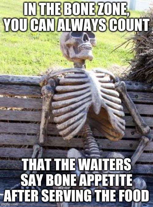 Waiting Skeleton | IN THE BONE ZONE, YOU CAN ALWAYS COUNT; THAT THE WAITERS SAY BONE APPETITE AFTER SERVING THE FOOD | image tagged in memes,waiting skeleton | made w/ Imgflip meme maker