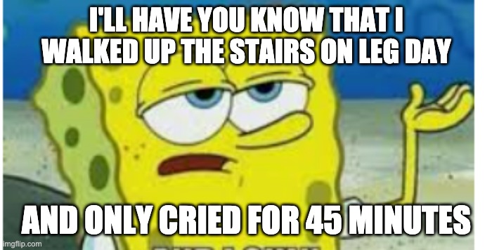 I'LL HAVE YOU KNOW THAT I WALKED UP THE STAIRS ON LEG DAY; AND ONLY CRIED FOR 45 MINUTES | made w/ Imgflip meme maker