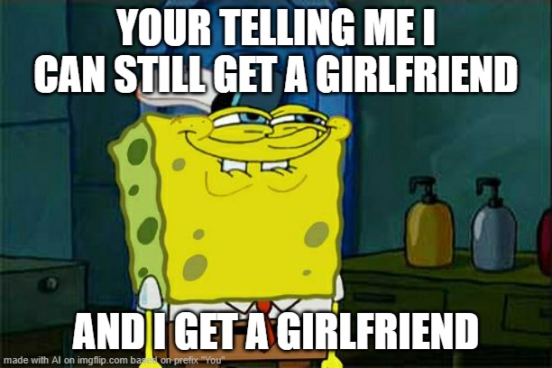 Girlfriend drama | YOUR TELLING ME I CAN STILL GET A GIRLFRIEND; AND I GET A GIRLFRIEND | image tagged in memes,don't you squidward,girlfriend | made w/ Imgflip meme maker