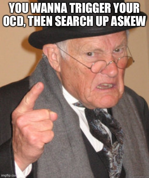 Back In My Day Meme | YOU WANNA TRIGGER YOUR OCD, THEN SEARCH UP ASKEW | image tagged in memes,back in my day | made w/ Imgflip meme maker