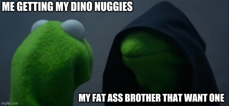 Evil Kermit | ME GETTING MY DINO NUGGIES; MY FAT ASS BROTHER THAT WANT ONE | image tagged in memes,evil kermit | made w/ Imgflip meme maker