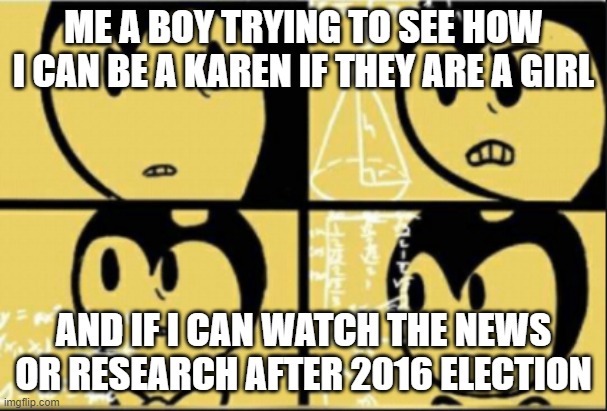 Makes no sense | ME A BOY TRYING TO SEE HOW I CAN BE A KAREN IF THEY ARE A GIRL AND IF I CAN WATCH THE NEWS OR RESEARCH AFTER 2016 ELECTION | image tagged in bendy calculating,confusion | made w/ Imgflip meme maker