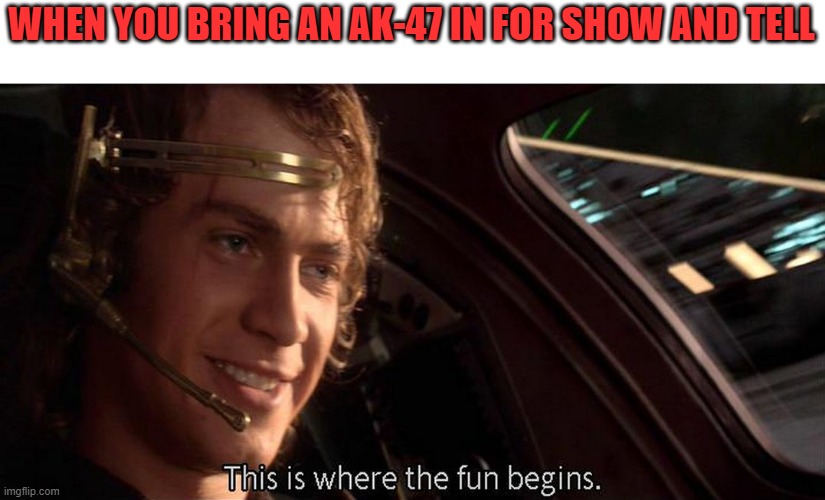Best. Day. Ever!! | WHEN YOU BRING AN AK-47 IN FOR SHOW AND TELL | image tagged in this is where the fun begins,school shooting,school,guns,memes,funny | made w/ Imgflip meme maker