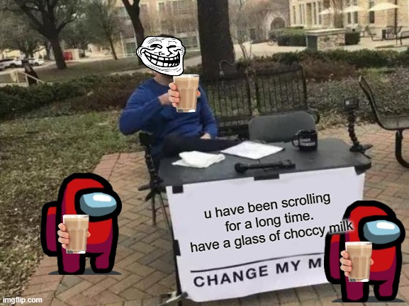Change My Mind Meme | u have been scrolling for a long time. have a glass of choccy milk | image tagged in memes,change my mind | made w/ Imgflip meme maker