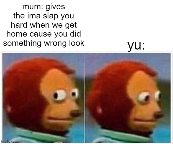 Monkey Puppet Meme | mum: gives the ima slap you hard when we get home cause you did something wrong look; yu: | image tagged in memes,monkey puppet | made w/ Imgflip meme maker