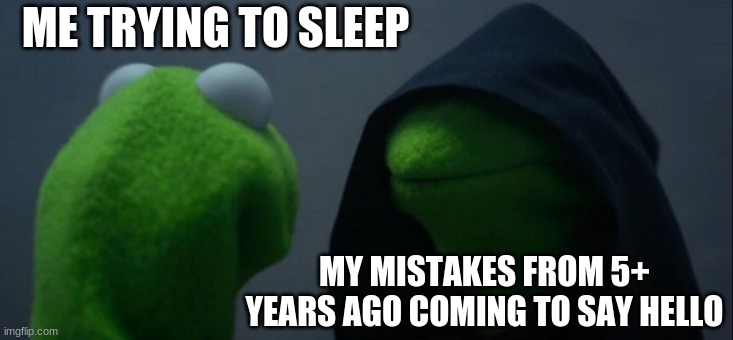 Evil Kermit Meme | ME TRYING TO SLEEP; MY MISTAKES FROM 5+ YEARS AGO COMING TO SAY HELLO | image tagged in memes,evil kermit | made w/ Imgflip meme maker