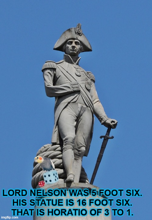 HORATIO NELSON | LORD NELSON WAS 5 FOOT SIX.
HIS STATUE IS 16 FOOT SIX.
THAT IS HORATIO OF 3 TO 1. | image tagged in horatio nelson | made w/ Imgflip meme maker
