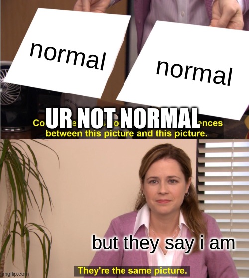 They're The Same Picture Meme | normal normal but they say i am UR NOT NORMAL | image tagged in memes,they're the same picture | made w/ Imgflip meme maker
