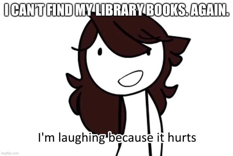 I’m laughing because it hurts | I CAN’T FIND MY LIBRARY BOOKS. AGAIN. | image tagged in i m laughing because it hurts | made w/ Imgflip meme maker
