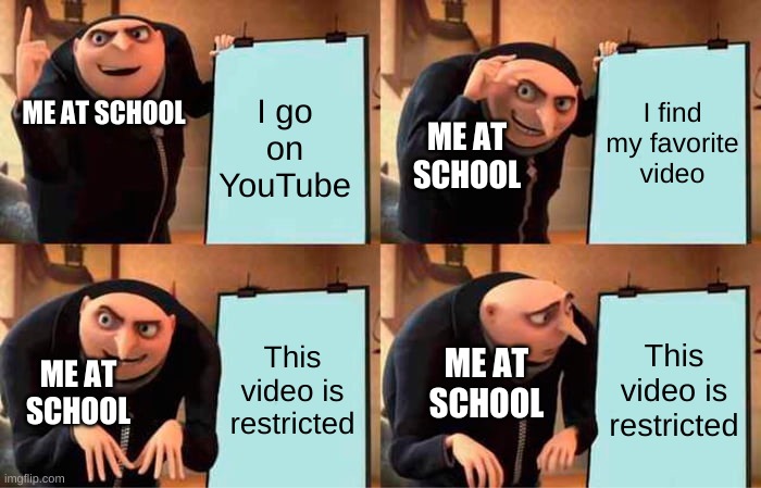 Me all the time. | I go on YouTube; I find my favorite video; ME AT SCHOOL; ME AT SCHOOL; This video is restricted; This video is restricted; ME AT SCHOOL; ME AT SCHOOL | image tagged in memes,gru's plan | made w/ Imgflip meme maker