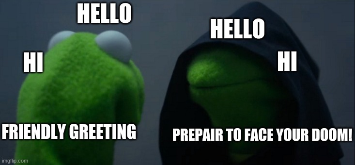 kermits doom | HELLO; HELLO; HI; HI; FRIENDLY GREETING; PREPARE TO FACE YOUR DOOM! | image tagged in memes,evil kermit | made w/ Imgflip meme maker