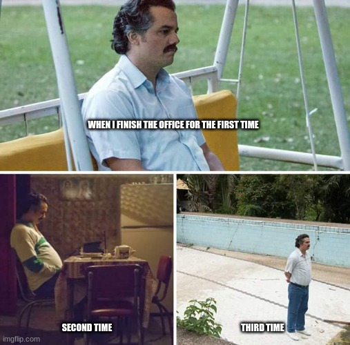 Sad Pablo Escobar Meme | WHEN I FINISH THE OFFICE FOR THE FIRST TIME; SECOND TIME; THIRD TIME | image tagged in memes,sad pablo escobar,the office | made w/ Imgflip meme maker