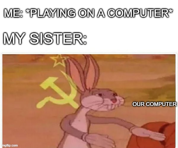 communist bugs bunny | ME: *PLAYING ON A COMPUTER*; MY SISTER:; OUR COMPUTER | image tagged in communist bugs bunny | made w/ Imgflip meme maker