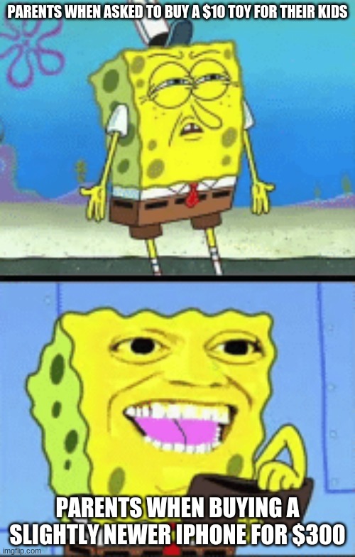 Spongebob money | PARENTS WHEN ASKED TO BUY A $10 TOY FOR THEIR KIDS; PARENTS WHEN BUYING A SLIGHTLY NEWER IPHONE FOR $300 | image tagged in spongebob money | made w/ Imgflip meme maker