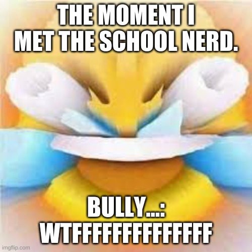 real times | THE MOMENT I MET THE SCHOOL NERD. BULLY...: WTFFFFFFFFFFFFFF | image tagged in laughing crying emoji with open eyes | made w/ Imgflip meme maker