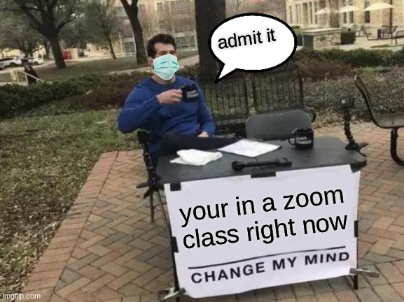 Change My Mind | admit it; your in a zoom class right now | image tagged in memes,change my mind | made w/ Imgflip meme maker