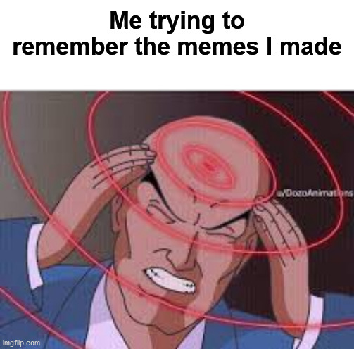 Headache | Me trying to remember the memes I made | image tagged in me trying to remember,memes | made w/ Imgflip meme maker