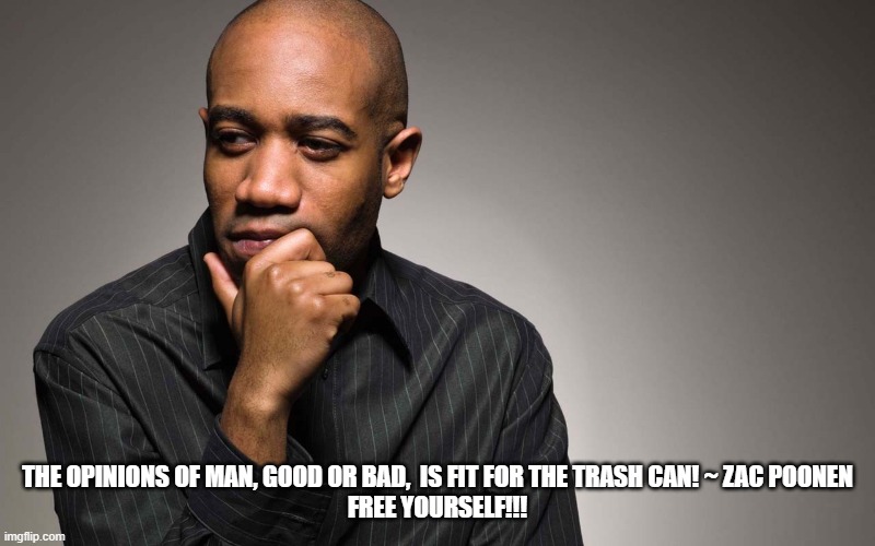 man thinking | THE OPINIONS OF MAN, GOOD OR BAD,  IS FIT FOR THE TRASH CAN! ~ ZAC POONEN
FREE YOURSELF!!! | image tagged in man thinking | made w/ Imgflip meme maker