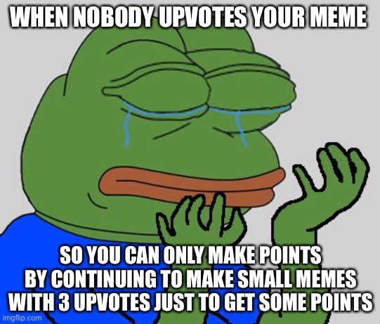 pepe cry |  WHEN NOBODY UPVOTES YOUR MEME; SO YOU CAN ONLY MAKE POINTS BY CONTINUING TO MAKE SMALL MEMES WITH 3 UPVOTES JUST TO GET SOME POINTS | image tagged in pepe cry | made w/ Imgflip meme maker
