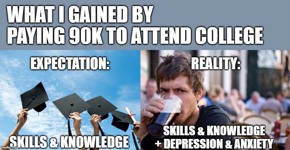 WHAT I GAINED BY PAYING 90K TO ATTEND COLLEGE; REALITY:; EXPECTATION:; SKILLS & KNOWLEDGE + DEPRESSION & ANXIETY; SKILLS & KNOWLEDGE | image tagged in college graduation,memes,lazy college senior | made w/ Imgflip meme maker