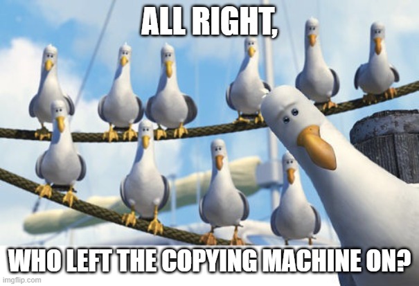 Finding Nemo Seagulls | ALL RIGHT, WHO LEFT THE COPYING MACHINE ON? | image tagged in finding nemo seagulls | made w/ Imgflip meme maker